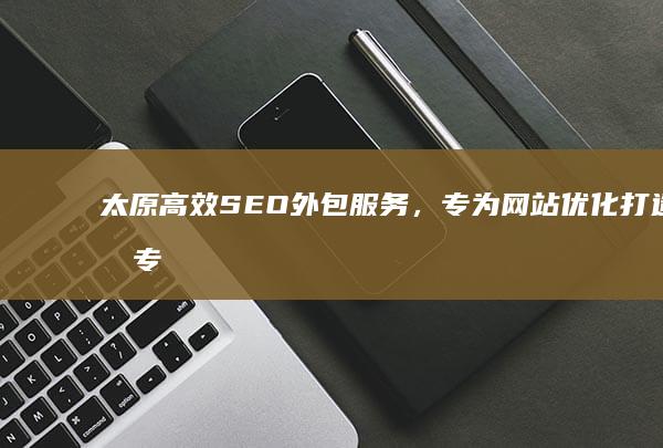 太原高效SEO外包服务，专为网站优化打造的专业平台